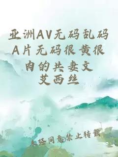 亚洲AV无码乱码A片无码很黄很肉的共妻文