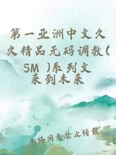 第一亚洲中文久久精品无码调教(SM )系列文