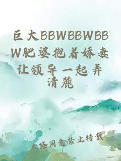 巨大BBWBBWBBW肥婆抱着娇妻让领导一起弄