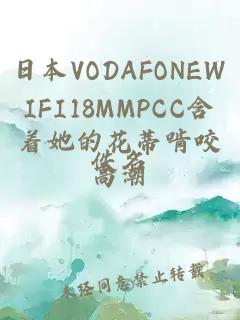 日本VODAFONEWIFI18MMPCC含着她的花蒂啃咬高潮