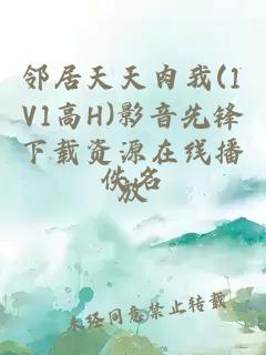 邻居天天肉我(1V1高H)影音先锋下载资源在线播放