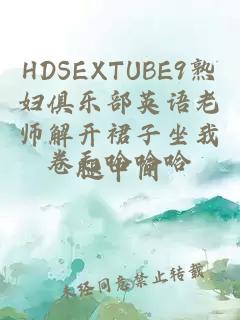 HDSEXTUBE9熟妇俱乐部英语老师解开裙子坐我腿中间