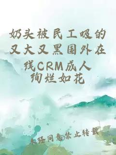 奶头被民工吸的又大又黑国外在线CRM成人