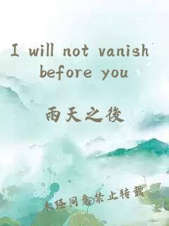 I will not vanish before you