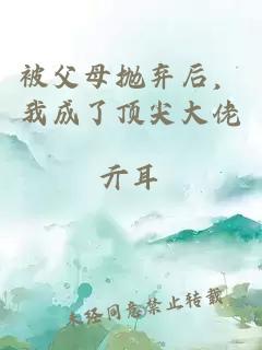 被父母抛弃后，我成了顶尖大佬